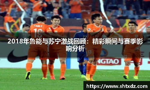 2018年鲁能与苏宁激战回顾：精彩瞬间与赛季影响分析